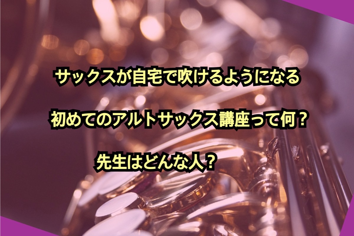 サックスが自宅で吹けるようになる初めてのアルトサックス講座って何